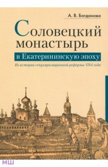 Соловецкий монастырь в Екатерининскую эпоху. Из истории секуляризационной реформы 1764 года - Александра Богданова