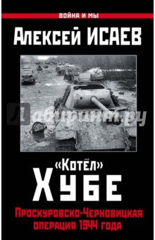 Алексей Исаев - "Котёл" Хубе. Проскуровско-Черновицкая операция 1944 года обложка книги Алексей Исаев - "Котёл" Хубе. Проскуровско-Черновицкая операция 1944 года обложка книги