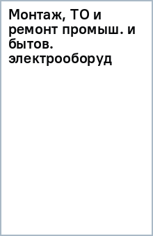 Монтаж, ТО и ремонт промыш. и бытов. электрооборуд обложка книги Монтаж, ТО и ремонт промыш. и бытов. электрооборуд обложка книги