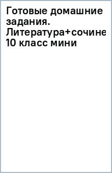 Готовые домашние задания. Литература+сочинения. 10 класс (мини) обложка книги Готовые домашние задания. Литература+сочинения. 10 класс (мини) обложка книги