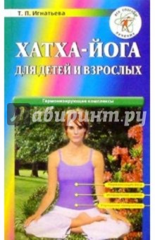 Татьяна Игнатьева - Хатха-йога для детей и взрослых. Гармонизирующие комплексы обложка книги Татьяна Игнатьева - Хатха-йога для детей и взрослых. Гармонизирующие комплексы обложка книги