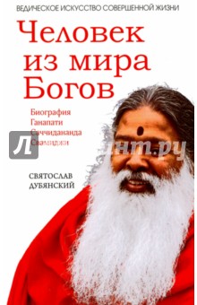 Человек из мира Богов. Биография Ганапати Саччидананда Свамиджи - Святослав Дубянский