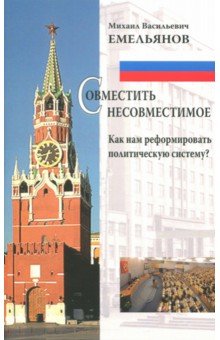 М. Емельянов - Совместить несовместимое. Как нам реформировать политическую систему? обложка книги М. Емельянов - Совместить несовместимое. Как нам реформировать политическую систему? обложка книги