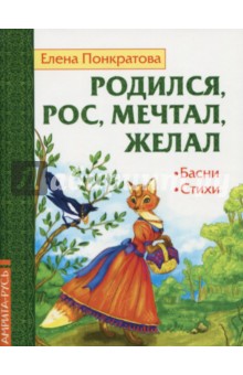 Родился, рос, мечтал, желал. Басни, стихи - Елена Понкратова