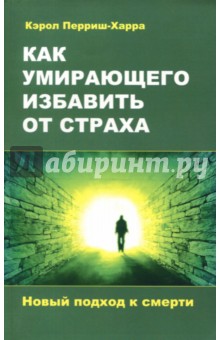 Как умирающего избавить от страха. Новый подход - Кэрол Перриш-Харра