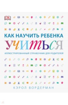Как научить ребенка учиться. Иллюстрированный справочник для родителей - Кэрол Вордерман
