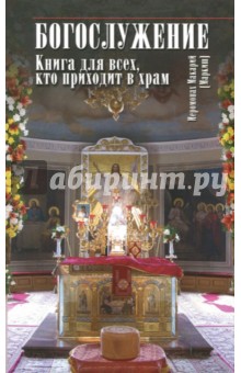 Богослужение. Книга для всех, кто приходит в храм - Макарий Иеромонах