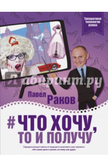 Что хочу, то и получу. Трехшаговая технология успеха - Павел Раков