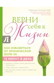 Верни себя к жизни! Как избавиться от хронической боли за 15 минут в день - Миранда Эсмонд-Уайт