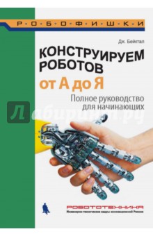 Конструируем роботов от А до Я. Полное руководство для начинающих - Джон Бейктал