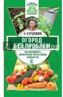 Огород без проблем. Как выращивать экологически чистые овощи каждый год - Николай Курдюмов