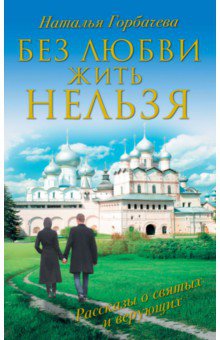 Без любви жить нельзя. Рассказы святых и верующих - Наталья Горбачева