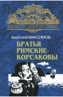 Братья Римские-Корсаковы. От Шилки до Зеи - Анатолий Максимов