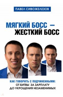 Павел Сивожелезов - Мягкий босс - жесткий босс. Как говорить с подчиненными. От битвы за зарплату до укрощения незаменим обложка книги Павел Сивожелезов - Мягкий босс - жесткий босс. Как говорить с подчиненными. От битвы за зарплату до укрощения незаменим обложка книги