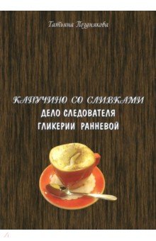 Капучино со сливками. Дело следователя Гликерии Ранневой - Татьяна Позднякова