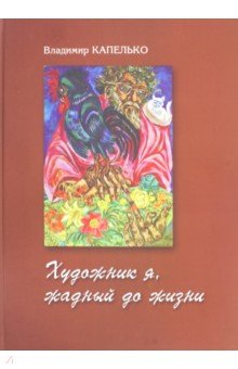 Владимир Капелько. Художник я, жадный до жизни обложка книги Владимир Капелько. Художник я, жадный до жизни обложка книги