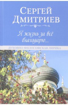Я жизнь за всё благодарю... Духовно-философская лирика - Сергей Дмитриев