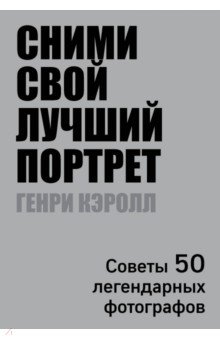 Генри Кэролл - Сними свой лучший портрет. Советы 50 легендарных фотографов обложка книги Генри Кэролл - Сними свой лучший портрет. Советы 50 легендарных фотографов обложка книги