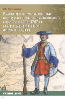 Владимир Великанов - Русский вспомогательный корпус на польско-саксонской службе в 1704-1707 гг и сражение при Фрауштадте обложка книги Владимир Великанов - Русский вспомогательный корпус на польско-саксонской службе в 1704-1707 гг и сражение при Фрауштадте обложка книги