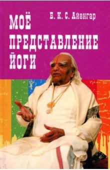 Айенгар Беллур Кришнамачар Сундараджа - Мое представление йоги обложка книги Айенгар Беллур Кришнамачар Сундараджа - Мое представление йоги обложка книги