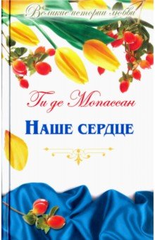 Великие истории о любви. Том 49. Наше сердце - Ги Мопассан