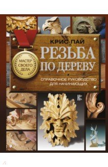 Резьба по дереву. Справочное руководство для начинающих - Крис Пай