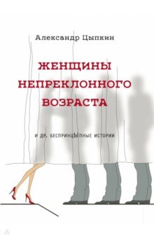 Александр Цыпкин - Женщины непреклонного возраста и др. беспринцыпные истории обложка книги Александр Цыпкин - Женщины непреклонного возраста и др. беспринцыпные истории обложка книги
