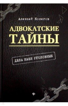 Алексей Колегов - Адвокатские тайны: дела наши уголовные обложка книги Алексей Колегов - Адвокатские тайны: дела наши уголовные обложка книги