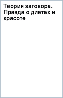 Теория заговора. Правда о диетах и красоте