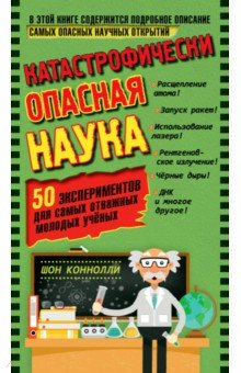 Катастрофически опасная наука. 50 экспериментов для самых отважных молодых ученых - Шон Конноли