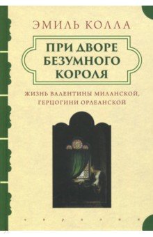 Эмиль Колла - При дворе безумного короля. Жизнь Валентины Миланской, герцогини Орлеанской обложка книги Эмиль Колла - При дворе безумного короля. Жизнь Валентины Миланской, герцогини Орлеанской обложка книги