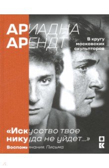 Искусство твое никуда не уйдет… Ариадна Арендт в кругу московских скульпторов. Воспоминания