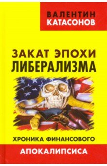 Закат эпохи либерализма. Хроника финансового Апокалипсиса - Валентин Катасонов
