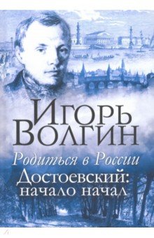 Родиться в России. Достоевский: начало начал - Игорь Волгин Родиться в России. Достоевский: начало начал - Игорь Волгин