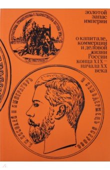 Ирина Архангельская - Золотой запас империи. О капитале, коммерции и деловой жизни России конца XIX - начала XX века