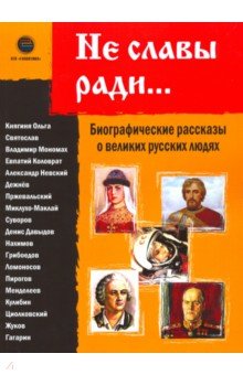 Не славы ради. Биографические рассказы о великих русских людях