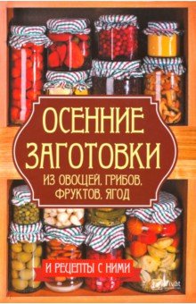 Осенние заготовки из овощей, грибов, фруктов, ягод и рецепты с ними - Алевтина Баранова