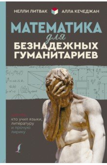 Кечеджан, Литвак - Математика для безнадежных гуманитариев. Для тех, кто учил языки, литературу и прочую лирику обложка книги