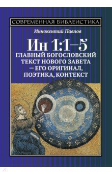 ИН 1:1-5. Главный богословский текст Нового Завета - его оригинал, поэтика, контекст - Иннокентий Павлов