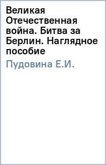 Е.И. Пудовина - Великая Отечественная война. Битва за Берлин. Наглядное пособие обложка книги Е.И. Пудовина - Великая Отечественная война. Битва за Берлин. Наглядное пособие обложка книги