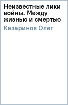Олег Казаринов - Неизвестные лики войны. Между жизнью и смертью обложка книги Олег Казаринов - Неизвестные лики войны. Между жизнью и смертью обложка книги