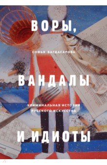 Софья Багдасарова - Воры, вандалы и идиоты. Криминальная история русского искусства обложка книги Софья Багдасарова - Воры, вандалы и идиоты. Криминальная история русского искусства обложка книги