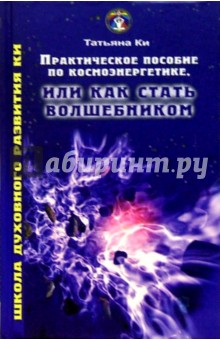 Практическое пособие по космоэнергетике, или Как стать волшебником - Татьяна Ки