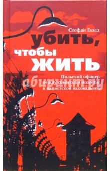 Стефан Газел - Убить, чтобы жить. Польский офицер между советским молотом и нацистской наковальней обложка книги Стефан Газел - Убить, чтобы жить. Польский офицер между советским молотом и нацистской наковальней обложка книги