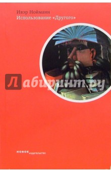 Ивэр Нойманн - Использование "Другого". Образы Востока в формировании европейских идентичностей обложка книги Ивэр Нойманн - Использование "Другого". Образы Востока в формировании европейских идентичностей обложка книги