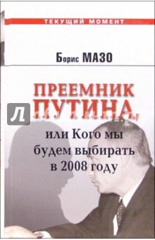 Борис Мазо - Преемник Путина, или Кого мы будем выбирать в 2008 обложка книги Борис Мазо - Преемник Путина, или Кого мы будем выбирать в 2008 обложка книги